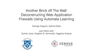 Another Brick off The Wall:
Deconstructing Web Application
Firewalls Using Automata Learning
George Argyros, Ioannis Stais
Joint Work with:
Suman Jana, Angelos D. Keromytis, Aggelos Kiayias
 