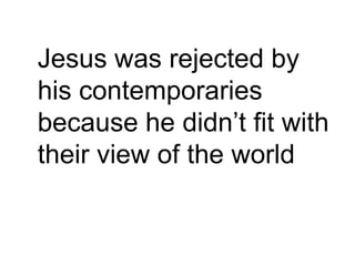 Jesus was rejected by
his contemporaries
because he didn‟t fit with
their view of the world
 