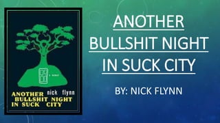 ANOTHER 
BULLSHIT NIGHT 
IN SUCK CITY 
BY: NICK FLYNN 
 