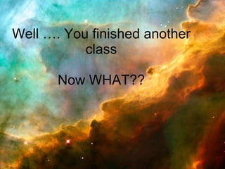 Well …. You finished another class Now WHAT?? 