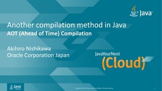 Copyright	©	2017,	Oracle	and/or	its	affiliates.	All	rights	reserved.		
Another	compilation	method	in	Java
AOT	(Ahead	of	Time)	Compilation
Akihiro	Nishikawa
Oracle	Corporation	Japan
1
 