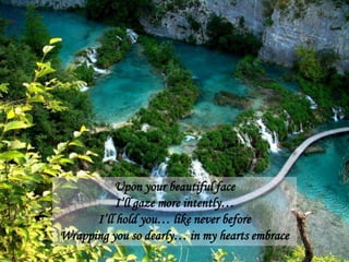 Upon your beautiful faceI’ll gaze more intently…I’ll hold you… like never beforeWrapping you so dearly… in my hearts embrace