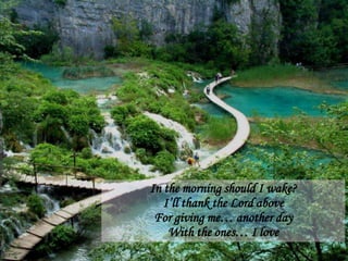 In the morning should I wake?I’ll thank the Lord aboveFor giving me… another dayWith the ones… I love 