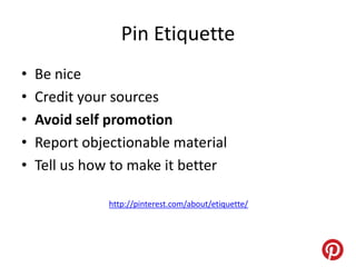 Pin Etiquette
•   Be nice
•   Credit your sources
•   Avoid self promotion
•   Report objectionable material
•   Tell us how to make it better

               http://pinterest.com/about/etiquette/
 