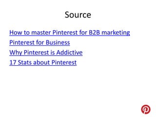 Source
How to master Pinterest for B2B marketing
Pinterest for Business
Why Pinterest is Addictive
17 Stats about Pinterest
 