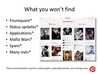 What you won’t find
•   Foursquare*
•   Status updates*
•   Applications*
•   Mafia Wars*
•   Spam*
•   Many men*


*Some commentators say this is why people, especially women, are sharing more
 