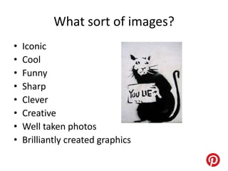 What sort of images?
•   Iconic
•   Cool
•   Funny
•   Sharp
•   Clever
•   Creative
•   Well taken photos
•   Brilliantly created graphics
 