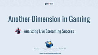 Another Dimension in Gaming
Analyzing Live Streaming Success
Nicolas Cerrato - nicolas@gamoloco.com
Presented at the on May 13th 2016
 