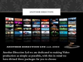 ANOTHER DIRECTION 
Another Direction Ltd we are dedicated to making Video 
production as simple as possible, with this in mind we 
have divised three packages for you to choose 
 