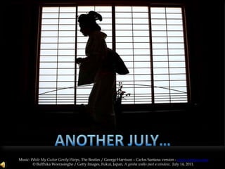 ANOTHER JULY… Music: While My Guitar Gently Weeps, The Beatles / George Harrison – Carlos Santana version - www.santana.com © BuffhikaWeerasinghe / Getty Images, Fukui, Japan, A geisha walks past a window,  July 14, 2011. 