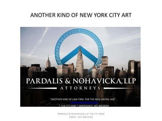 ANOTHER KIND OF NEW YORK CITY ART 
“ANOTHER KIND OF LAW FIRM FOR THE NEW DIGITAL AGE” 
WWW.PNLAWYERS.COM 
* 718.777.0400 * EMERGENCY: 347.400.8194 
PARDALIS & NOHAVICKA LLP 718.777.0400 
EMER.: 347.400.8194 
 