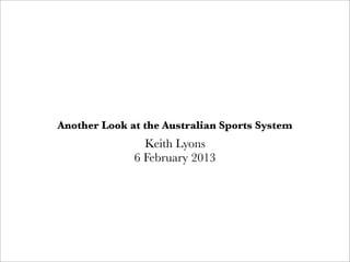 Another Look at the Australian Sports System
                Keith Lyons
              6 February 2013
 