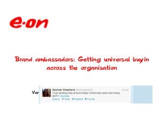 Brand ambassadors: Getting universal buy-in
         across the organisation


     Vanessa Northam: Head of Operational Communications and
                                        Engagement at EON
 