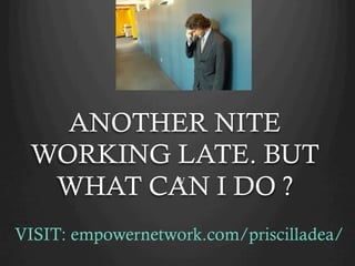 ANOTHER NITE
 WORKING LATE. BUT
  WHAT CAN I DO ?  V




VISIT: empowernetwork.com/priscilladea/
 