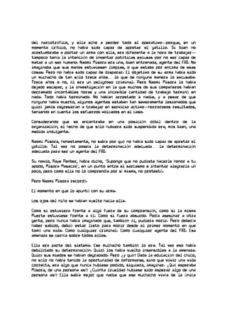 del narcotráfico, y ella echo a perder todo el operativo—porque, en un
momento crítico, no había sido capaz de apretar el gatillo. Si bien no
acostumbraba a portar un arma con ella, era diferente a la hora de trabajar—
tampoco tenía la intención de inventar patéticas excusas por no ser capaz de
matar a un ser humano. Naomi Misora era una, bien entrenada, agente del FBI. No
imaginaba que sus manos estuviesen limpias, o que estaba por encima de esas
cosas. Pero no había sido capaz de disparar. El objetivo de su arma había sido
un muchacho de tan sólo trece años… lo que de ninguna manera lo excusaba.
Trece años o no, él era un peligroso criminal. Pero Naomi Misora lo había
dejado escapar, y la investigación en la que muchos de sus compañeros habían
derramado incontables horas y una increíble cantidad de trabajo terminó en
nada. Todo había terminado. No habían arrestado a nadie, y a pesar de que
ninguno había muerto, algunos agentes estaban tan severamente lesionados que
quizá jamás regresarían a trabajar en servicio activo—horrorosos resultados,
teniendo en cuenta los esfuerzos volcados en el caso.
Considerando que se encontraba en una posición débil dentro de la
organización, el hecho de que sólo hubiera sido suspendida era, más bien, una
medida indulgente.
Naomi Misora, honestamente, no sabía por qué no había sido capaz de apretar el
gatillo. Tal vez no poseía la determinación adecuada… la determinación
adecuada para ser un agente del FBI.
Su novio, Raye Penber, había dicho, “Supongo que no pudiste hacerle honor a tu
apodo, Misora Masacre”, en un punto entre el sarcasmo e intentar alegrarla un
poco, pero como ella no lo comprendía por sí misma, no protestó.
Pero Naomi Misora recordó.
El momento en que lo apuntó con su arma.
Los ojos del niño se habían vuelto hacia ella.
Como si estuviera frente a algo fuera de su comprensión, como si la misma
Muerte estuviese frente a él. Como si fuera absurdo. Podía asesinar a otra
gente, pero nunca había imaginado que, también él, pudiera morir. Pero debería
haber sabido, debió estar listo para morir desde el primer momento en que
tomó una vida. Como cualquier criminal. Como cualquier agente del FBI. Esa
amenaza se cernía sobre todos ellos.
Ella era parte del sistema. Ese muchacho también lo era. Tal vez eso había
debilitado su determinación. Quizá los había vuelto insensibles a la amenaza.
Quizá sus miedos se habían degradado. Pero ¿y qué? Dada la educación del chico,
no sólo no había tenido la oportunidad de reformarse, sino que vivir una vida
correcta, era algo que nunca hubiese podido, siquiera, imaginar. ¿Qué esperaba
Misora, de una persona así? ¿Cuánta crueldad hubiese sido esperar algo de una
persona así? Ella sabía mejor que nadie que ese muchacho vivía de la única
 