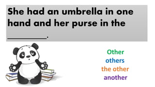 She had an umbrella in one
hand and her purse in the
________.
Other
others
the other
another
 