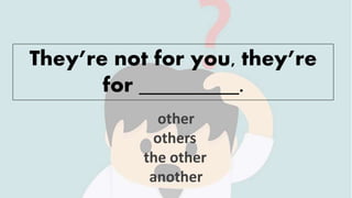 They’re not for you, they’re
for _________.
other
others
the other
another
 