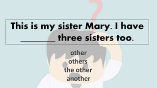 This is my sister Mary. I have
_______ three sisters too.
other
others
the other
another
 