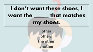 I don’t want these shoes, I
want the _____ that matches
my shoes.
other
others
the other
another
 