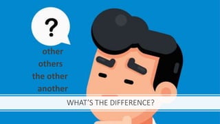 WHAT’S THE DIFFERENCE?
other
others
the other
another
 