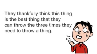 They thankfully think this thing
is the best thing that they
can throw the three times they
need to throw a thing.
 