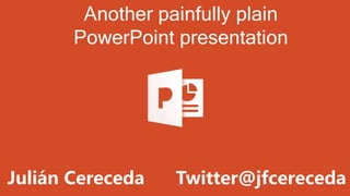 Another painfully plain
PowerPoint presentation
Julián Cereceda Twitter@jfcereceda
 