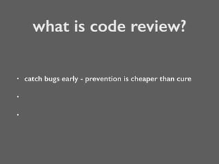 what is code review?
• catch bugs early - prevention is cheaper than cure
•
•
 