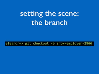 setting the scene:
the branch
eleanor~>	git	checkout	-b	show-employer-2866
 