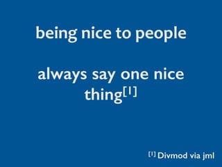 always say one nice
thing[1]
being	nice	to	people
[1] Divmod via jml
 