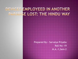 DEVICES EMPLOYEED IN ANOTHER PARSDISE LOST: THE HINDU WAY Prepared By:- Sarvaiya Priyaba Roll No:-19 M.A.-1,Sem-2 