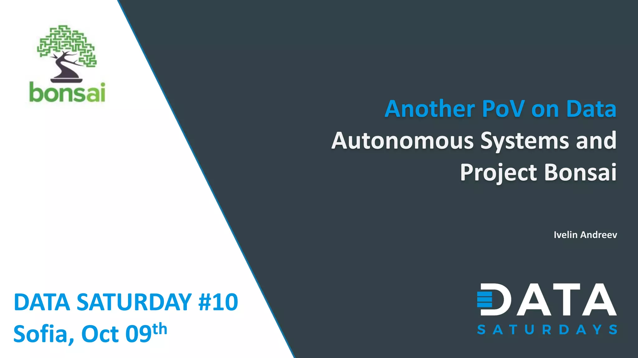 DATA SATURDAY #10 Sofia, Oct 09th Another PoV on Data Autonomous Systems and Project Bonsai Ivelin Andreev 