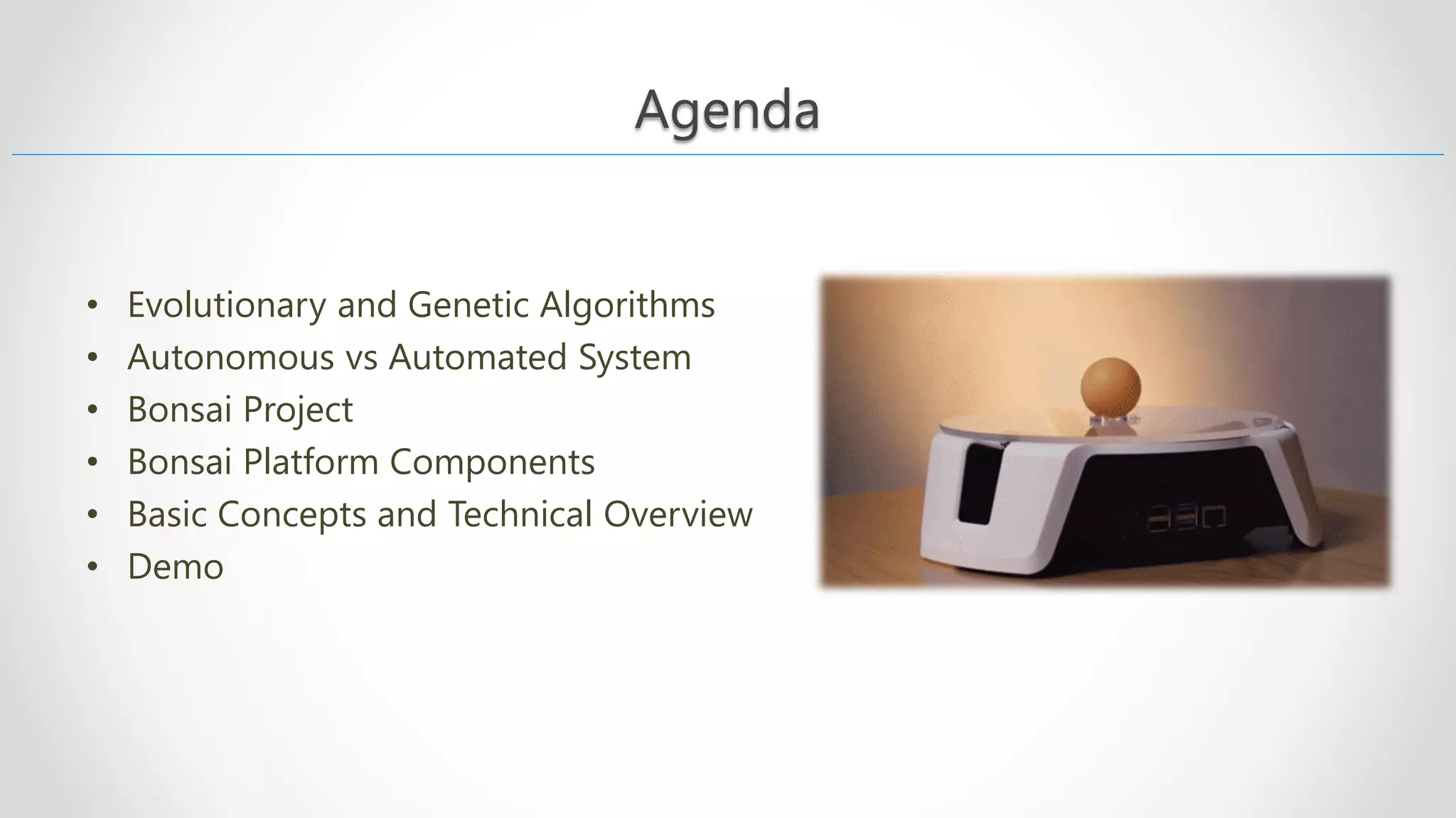 Agenda Agenda • Evolutionary and Genetic Algorithms • Autonomous vs Automated System • Bonsai Project • Bonsai Platform Components • Basic Concepts and Technical Overview • Demo 