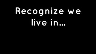 Recognize we 
live in... 
 