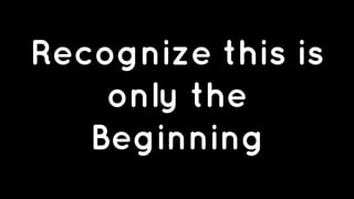 Recognize this is 
only the 
Beginning 

