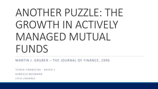 ANOTHER PUZZLE: THE
GROWTH IN ACTIVELY
MANAGED MUTUAL
FUNDS
MARTIN J. GRUBER – THE JOURNAL OF FINANCE, 1996
TEORIA FINANCEIRA - GRUPO 2
GABRIELA MOSMANN
LÍVIA LINHARES
 