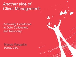 Another side of
Client Management:
Achieving Excellence
in Debt Collections
and Recovery
Manos Margaritis
Deputy CEO
 