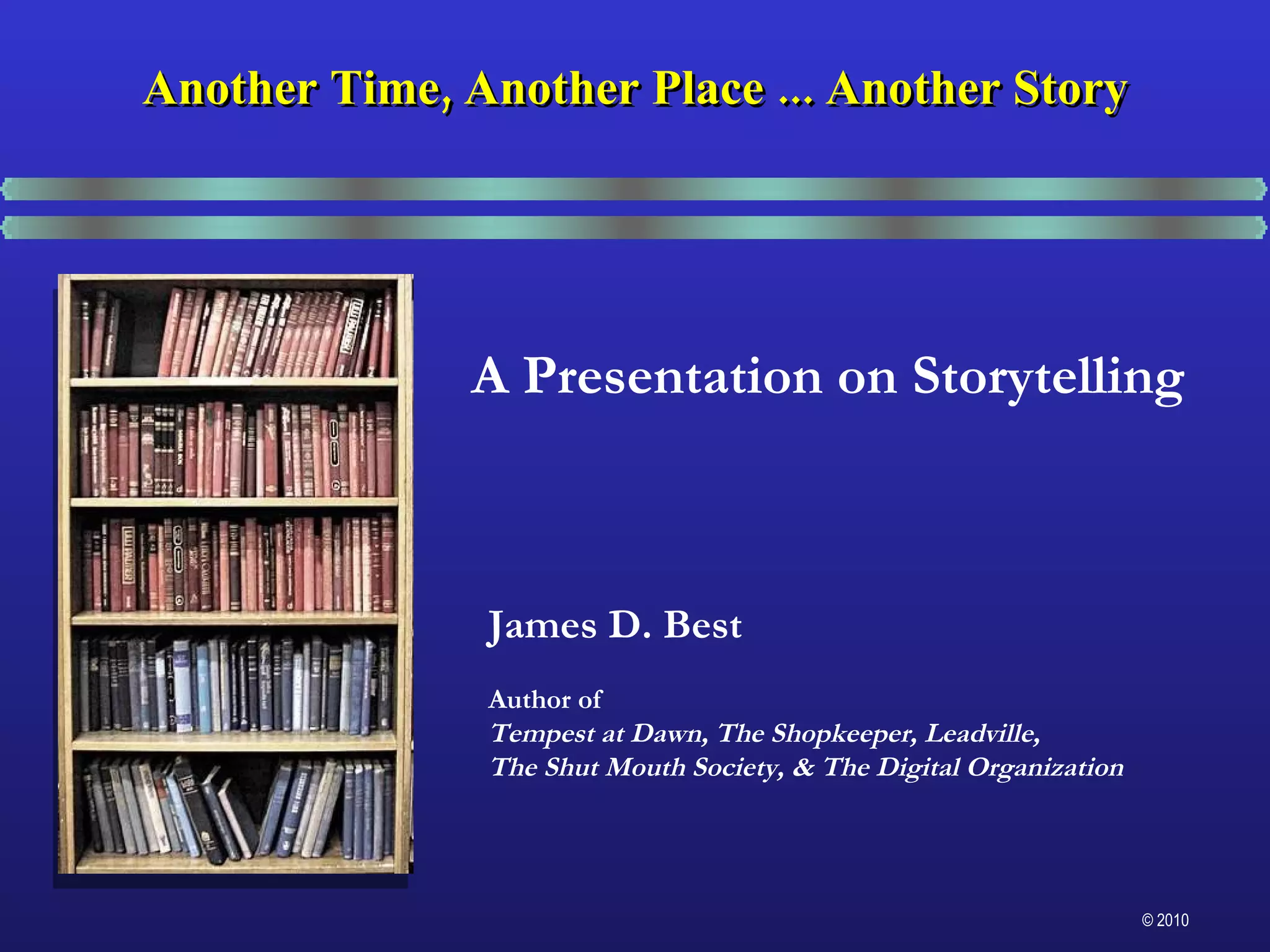 A Presentation on Storytelling James D. Best Author of Tempest at Dawn, The Shopkeeper, Leadville,  The Shut Mouth Society, & The Digital Organization Another Time, Another Place ... Another Story 