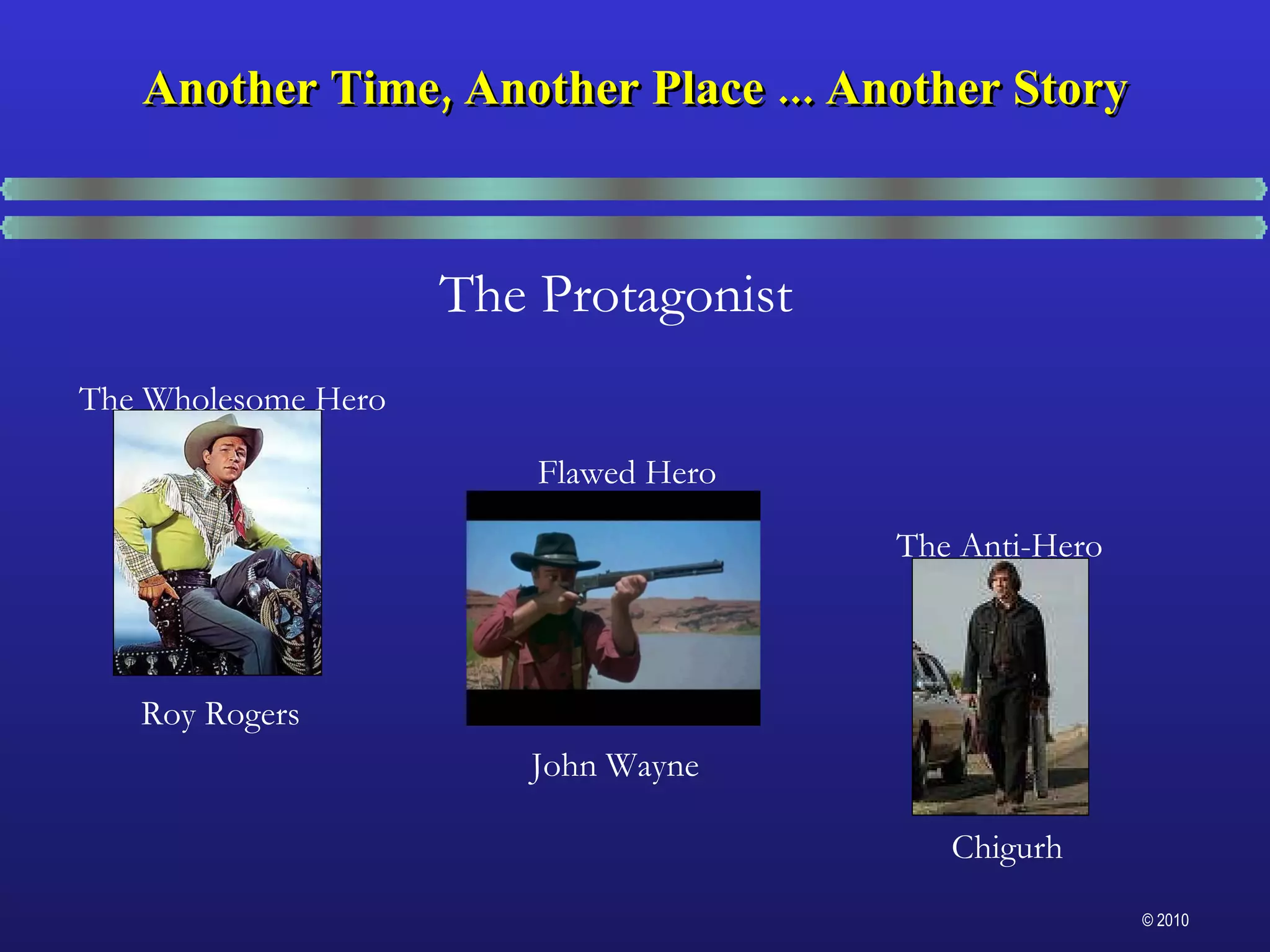 Another Time, Another Place ... Another Story The Protagonist Roy Rogers Flawed Hero The Anti-Hero The Wholesome Hero John Wayne Chigurh 