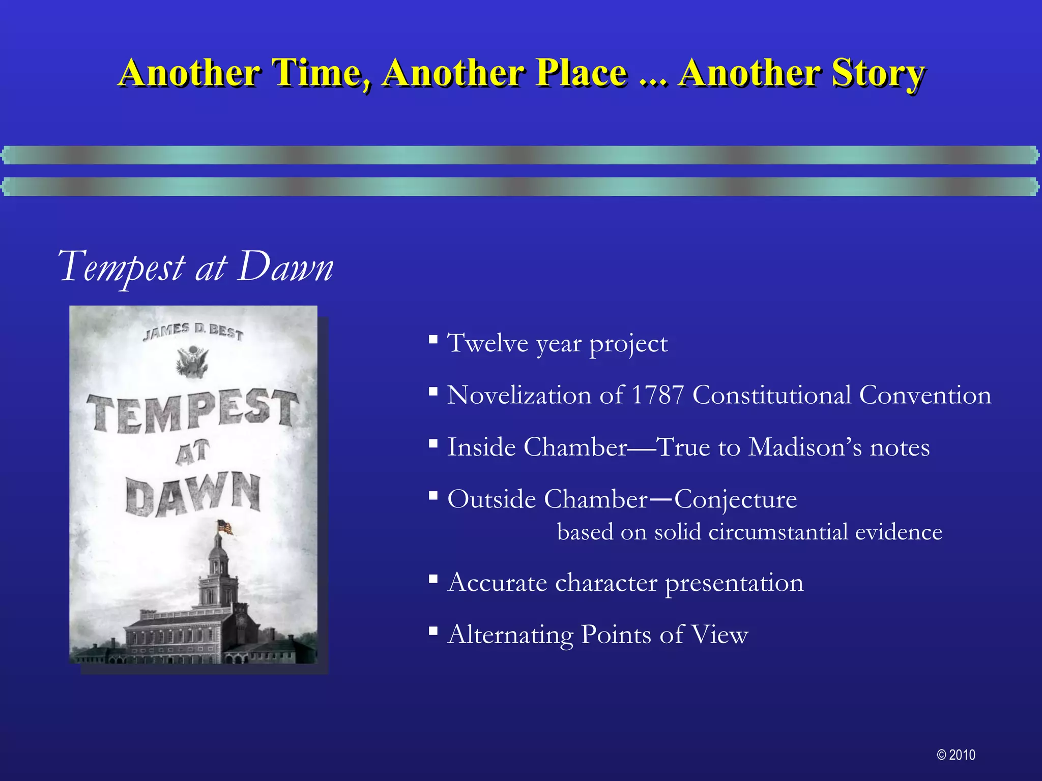 Tempest at Dawn Twelve year project Novelization of 1787 Constitutional Convention Inside Chamber—True to Madison’s notes Outside Chamber — Conjecture  based on solid circumstantial evidence Accurate character presentation Alternating Points of View Another Time, Another Place ... Another Story 