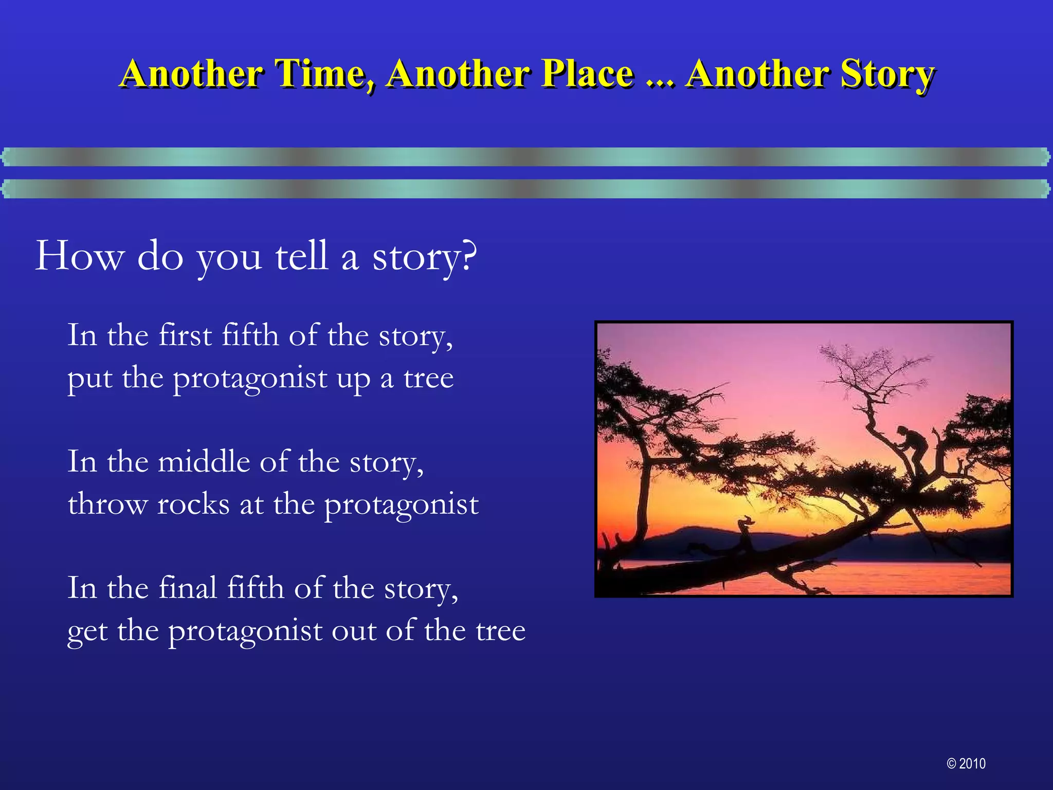 In the first fifth of the story,  put the protagonist up a tree In the middle of the story,  throw rocks at the protagonist In the final fifth of the story,  get the protagonist out of the tree Another Time, Another Place ... Another Story How do you tell a story? 
