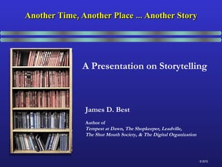 A Presentation on Storytelling James D. Best Author of Tempest at Dawn, The Shopkeeper, Leadville,  The Shut Mouth Society, & The Digital Organization Another Time, Another Place ... Another Story 