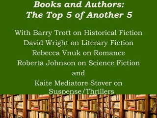Books and Authors:
   The Top 5 of Another 5
With Barry Trott on Historical Fiction
  David Wright on Literary Fiction
     Rebecca Vnuk on Romance
Roberta Johnson on Science Fiction
                and
      Kaite Mediatore Stover on
          Suspense/Thrillers
 