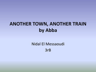 ANOTHER TOWN, ANOTHER TRAIN
          by Abba

       Nidal El Messaoudi
               3rB
 