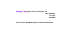 imagine if we just focused on listening to the
itch-in-8b-souls..
first thing..
everyday..
and used that data to augment our interconnectedness..
 