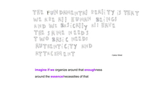 imagine if we organize around that enoughness
around the essence/necessities of that
 