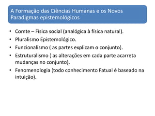 Comte – Física social (analógica à física natural).Pluralismo Epistemológico.Funcionalismo ( as partes explicam o conjunto).Estruturalismo ( as alterações em cada parte acarreta mudanças no conjunto).Fenomenologia (todo conhecimento Fatual é baseado na intuição).