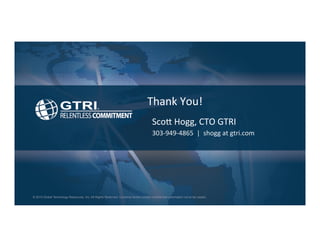 © 2015 Global Technology Resources, Inc. All Rights Reserved. Contents herein contain confidential information not to be copied.
Thank	
  You!	
  
Sco8	
  Hogg,	
  CTO	
  GTRI	
  
303-­‐949-­‐4865	
  	
  |	
  	
  shogg	
  at	
  gtri.com	
  
 